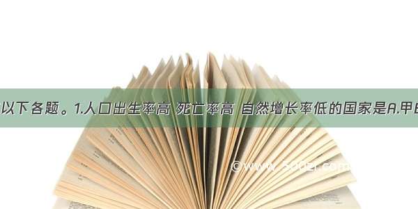 读图 回答以下各题。1.人口出生率高 死亡率高 自然增长率低的国家是A.甲B.乙C.丙D.