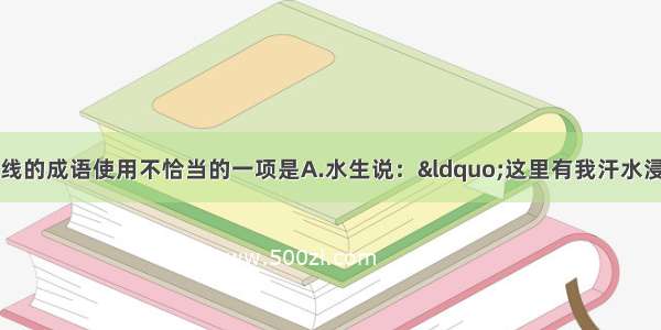 下列句子中 加线的成语使用不恰当的一项是A.水生说：“这里有我汗水浸过的土地 这里