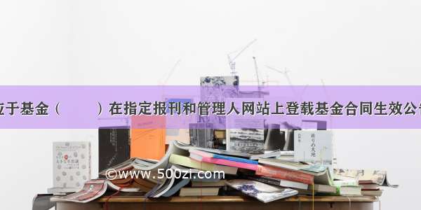 基金管理人应于基金（　　）在指定报刊和管理人网站上登载基金合同生效公告。A.份额发