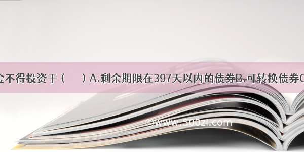 货币市场基金不得投资于（　　）A.剩余期限在397天以内的债券B.可转换债券C.期限在1年