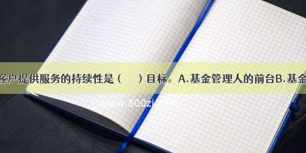 保障公司为客户提供服务的持续性是（　　）目标。A.基金管理人的前台B.基金管理人中台