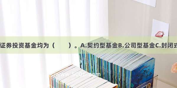 目前 我国的证券投资基金均为（　　）。A.契约型基金B.公司型基金C.封闭式基金D.开放