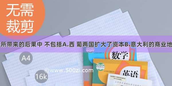 开辟新航路所带来的后果中 不包括A.西 葡两国扩大了资本B.意大利的商业地位削弱C.扩