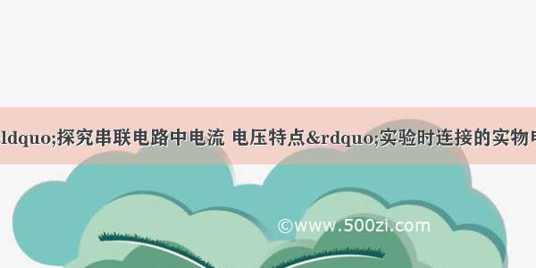 如图是小强在做“探究串联电路中电流 电压特点”实验时连接的实物电路.当开关闭合时