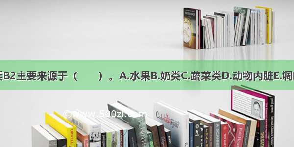 维生素B2主要来源于（　　）。A.水果B.奶类C.蔬菜类D.动物内脏E.调味品类