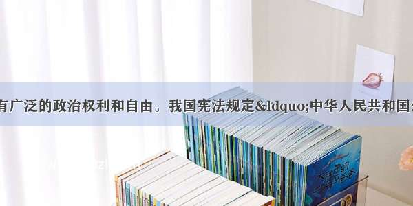 在我国 公民享有广泛的政治权利和自由。我国宪法规定“中华人民共和国公民对任何国家