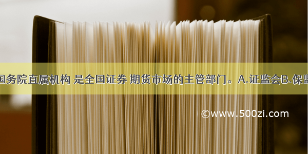 （　　）是国务院直属机构 是全国证券 期货市场的主管部门。A.证监会B.保监会C.银监