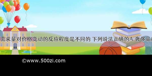 不同商品的需求量对价格变动的反应程度是不同的 下列说法正确的A.奢侈品反应大 生活