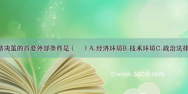 影响企业战略决策的首要外部条件是（　　）A.经济环境B.技术环境C.政治法律环境D.社会