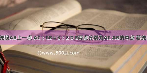 如图 点C为线段AB上一点 AC︰CB＝3︰2 D E两点分别为AC AB的中点 若线段DE＝2cm