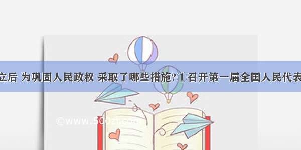 新中国成立后 为巩固人民政权 采取了哪些措施?①召开第一届全国人民代表大会 制定