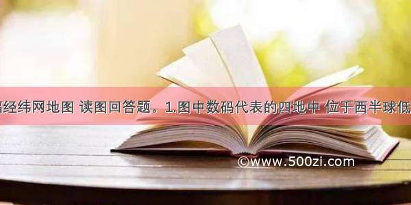 下图是一幅经纬网地图 读图回答题。1.图中数码代表的四地中 位于西半球低纬度地区的