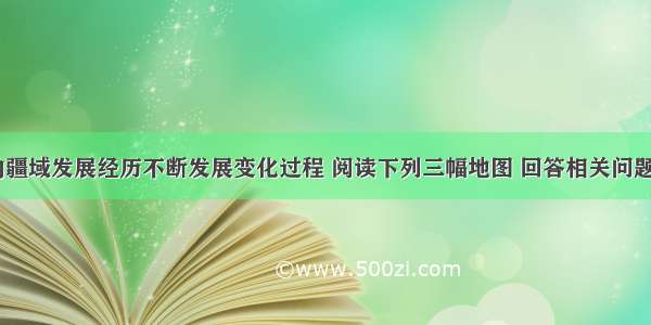 中国古代的疆域发展经历不断发展变化过程 阅读下列三幅地图 回答相关问题：（27分）