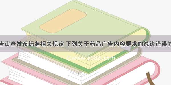 根据药品广告审查发布标准相关规定 下列关于药品广告内容要求的说法错误的是（）。A.