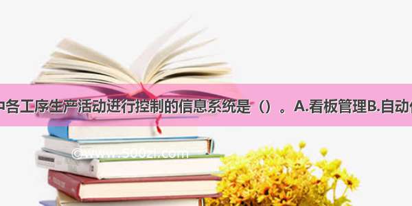 对生产过程中各工序生产活动进行控制的信息系统是（）。A.看板管理B.自动化C.标准化D.