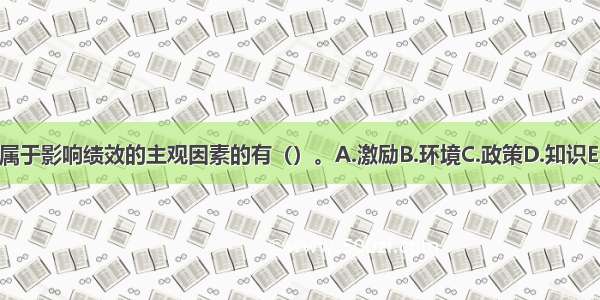 下列属于影响绩效的主观因素的有（）。A.激励B.环境C.政策D.知识E.能力