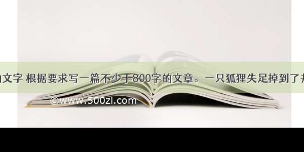 阅读下面的文字 根据要求写一篇不少于800字的文章。一只狐狸失足掉到了井里 不论他