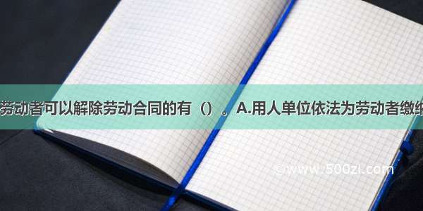 下列情形中 劳动者可以解除劳动合同的有（）。A.用人单位依法为劳动者缴纳社会保险费