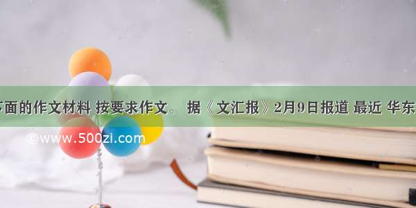 阅读下面的作文材料 按要求作文。 据《文汇报》2月9日报道 最近 华东师范大