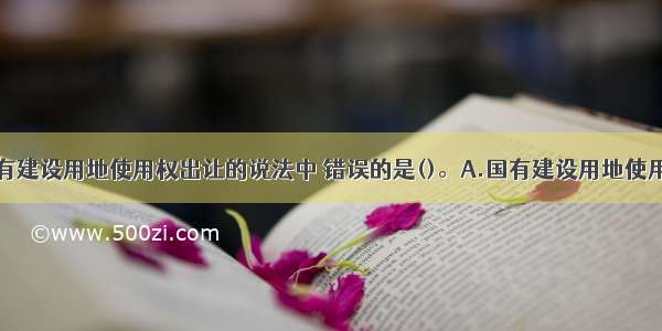 下列关于国有建设用地使用权出让的说法中 错误的是()。A.国有建设用地使用权出让市场