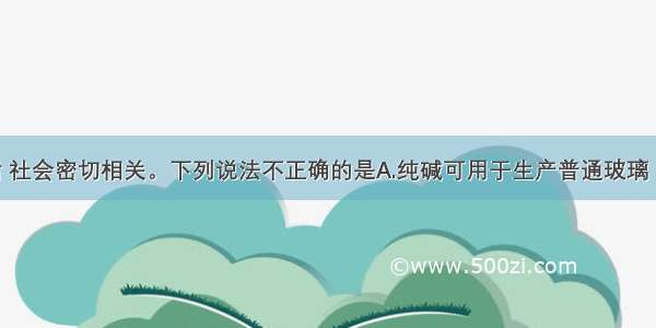 化学与生活 社会密切相关。下列说法不正确的是A.纯碱可用于生产普通玻璃 可用纯碱除