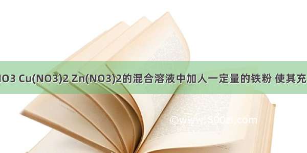 向含有AgNO3 Cu(NO3)2 Zn(NO3)2的混合溶液中加人一定量的铁粉 使其充分反应后 过