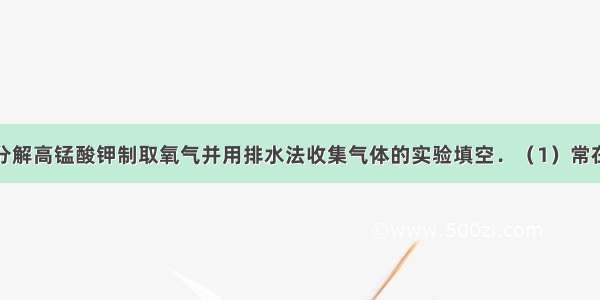 根据实验室分解高锰酸钾制取氧气并用排水法收集气体的实验填空．（1）常在试管口塞一