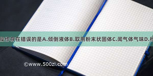 下列实验操作存在错误的是A.倾倒液体B.取用粉末状固体C.闻气体气味D.检查气密性