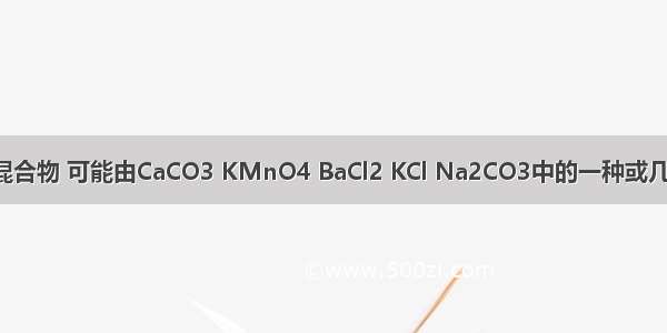 有一种固体混合物 可能由CaCO3 KMnO4 BaCl2 KCl Na2CO3中的一种或几种物质组成．