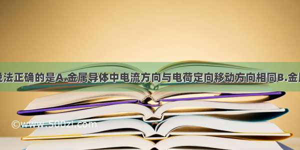 单选题下列说法正确的是A.金属导体中电流方向与电荷定向移动方向相同B.金属导体中电流