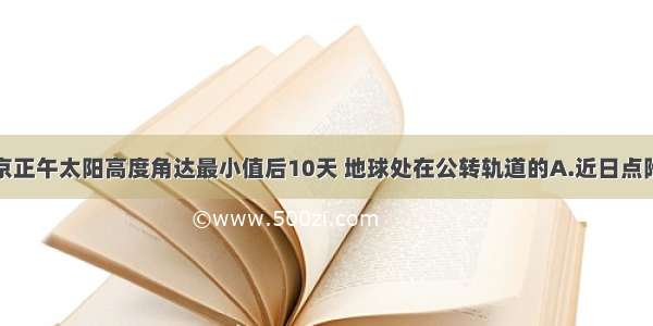 单选题当北京正午太阳高度角达最小值后10天 地球处在公转轨道的A.近日点附近B.远日点