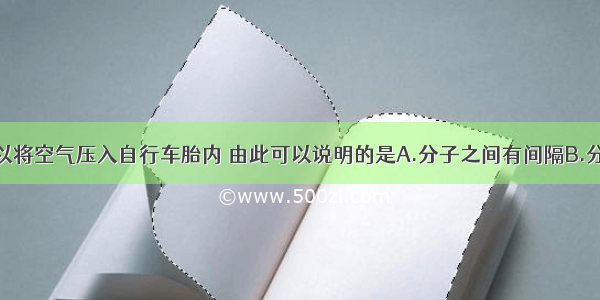 用打气筒可以将空气压入自行车胎内 由此可以说明的是A.分子之间有间隔B.分子可以分成