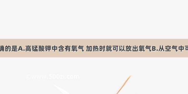 下列说法正确的是A.高锰酸钾中含有氧气 加热时就可以放出氧气B.从空气中可分离得到氮