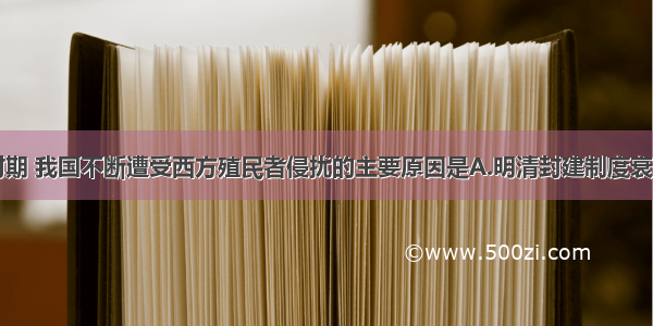 单选题明清时期 我国不断遭受西方殖民者侵扰的主要原因是A.明清封建制度衰落B.明清时期