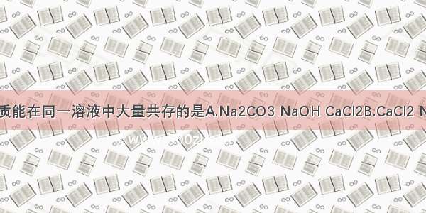 下列各组物质能在同一溶液中大量共存的是A.Na2CO3 NaOH CaCl2B.CaCl2 NaCl KNO3C.