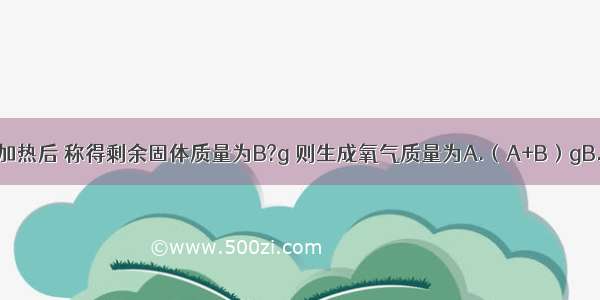 A?g高锰酸钾加热后 称得剩余固体质量为B?g 则生成氧气质量为A.（A+B）gB.（A-B）gC.