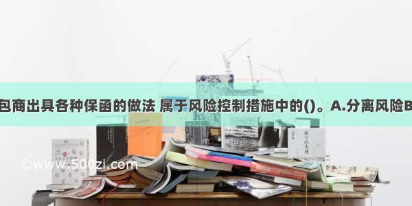 业主要求承包商出具各种保函的做法 属于风险控制措施中的()。A.分离风险B.预防损失C.