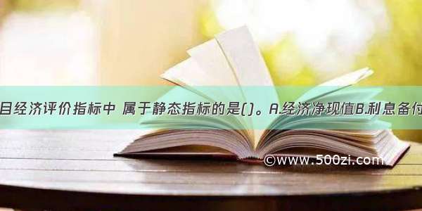 下列建设项目经济评价指标中 属于静态指标的是()。A.经济净现值B.利息备付率C.财务内