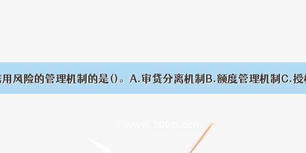 以下不属于信用风险的管理机制的是()。A.审贷分离机制B.额度管理机制C.授权管理机制D.