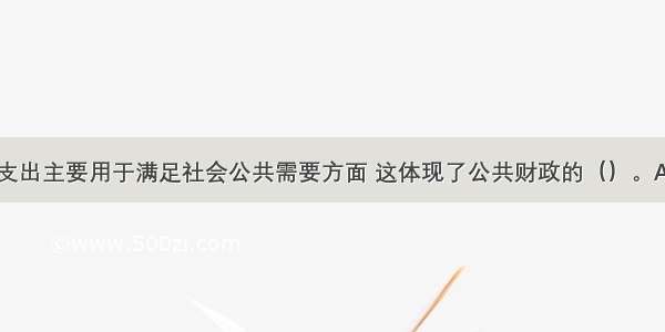 政府将财政支出主要用于满足社会公共需要方面 这体现了公共财政的（）。A.营利性B.效