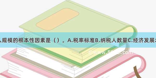 制约财政收入规模的根本性因素是（）。A.税率标准B.纳税人数量C.经济发展水平D.居民收