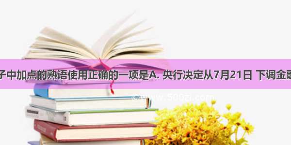 下列句子中加点的熟语使用正确的一项是A. 央行决定从7月21日 下调金融机构人