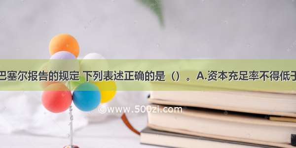 根据1988年巴塞尔报告的规定 下列表述正确的是（）。A.资本充足率不得低于8%B.核心资