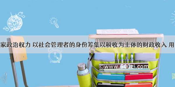 政府凭借国家政治权力 以社会管理者的身份筹集以税收为主体的财政收入 用于保障和改