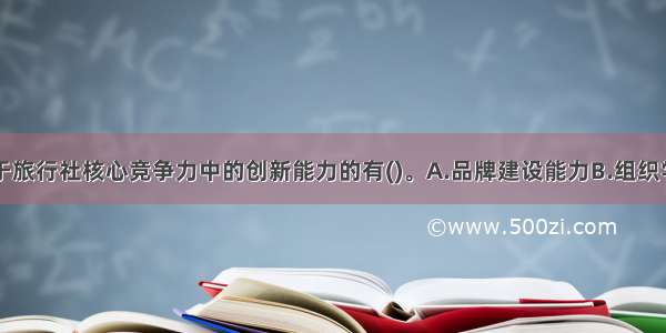 下列各项属于旅行社核心竞争力中的创新能力的有()。A.品牌建设能力B.组织学习能力C.多