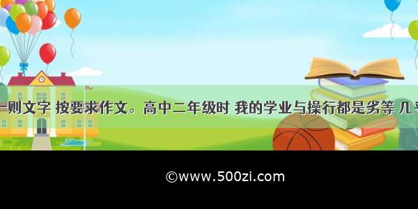 阅读下面一则文字 按要求作文。高中二年级时 我的学业与操行都是劣等 几乎到了老师