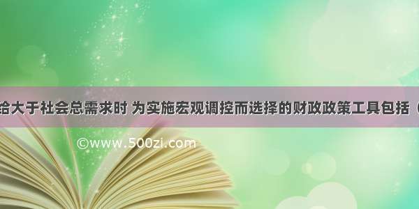 当社会总供给大于社会总需求时 为实施宏观调控而选择的财政政策工具包括（）。A.减少