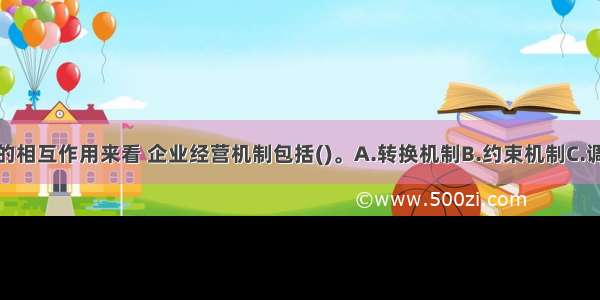 从生产要素的相互作用来看 企业经营机制包括()。A.转换机制B.约束机制C.调控机制D.信