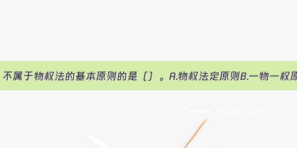 下列选项中 不属于物权法的基本原则的是（）。A.物权法定原则B.一物一权原则C.物权公