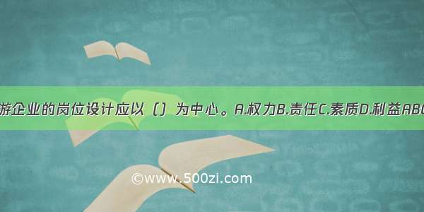 旅游企业的岗位设计应以（）为中心。A.权力B.责任C.素质D.利益ABCD